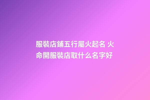 服裝店鋪五行屬火起名 火命開服裝店取什么名字好-第1張-店鋪起名-玄機(jī)派